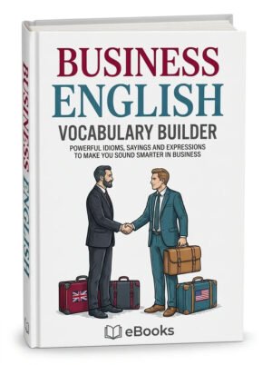 Business English Vocabulary Builder: Powerful Idioms, Sayings and Expressions to Make You Sound Smarter in Business!