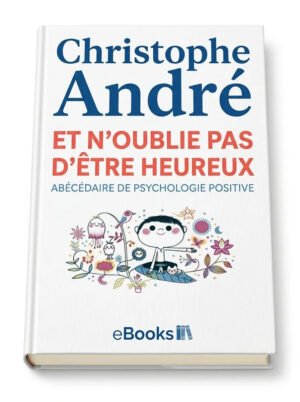 Et noublie pas dêtre heureux. Abécédaire de psychologie positive