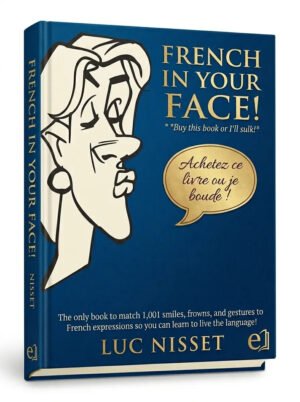 French in Your Face The Only Book to Match 1,001 Smiles, Frowns, and Gestures to French Expressions So You Can Learn to Live…