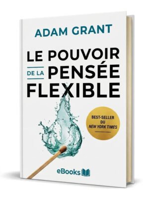 Le pouvoir de la pensée flexible pourquoi garder l’esprit ouvert est notre meilleur atout