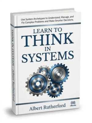 Learn To Think in Systems: Use System Archetypes to Understand, Manage, and Fix Complex Problems and Make Smarter Decisions
