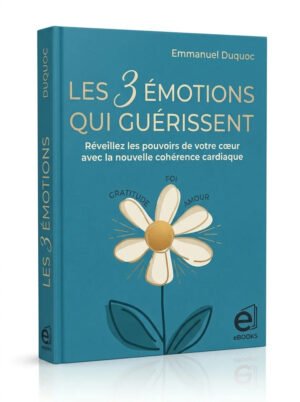 Les 3 émotions qui guérissent. Réveillez les pouvoirs de votre coeur avec la nouvelle cohérence cardiaque
