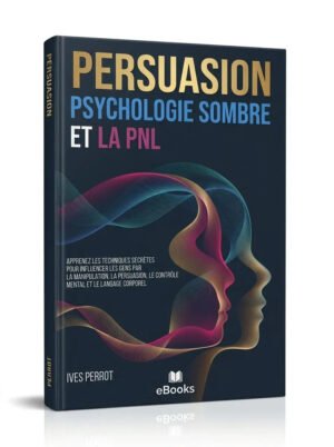 Persuasion, Psychologie Sombre et la PNL Apprenez les Techniques Secrètes pour Influencer les Gens par la Manipulation, la…